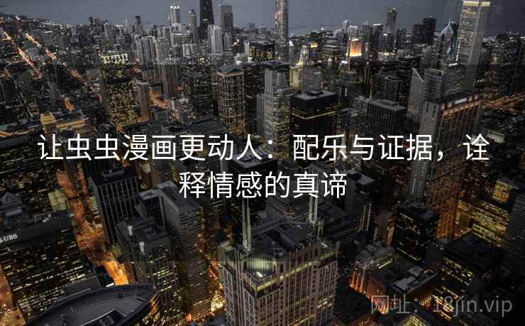 让虫虫漫画更动人:配乐与证据,诠释情感的真谛 让虫虫漫画更动人:配乐与证据,诠释情感的真谛