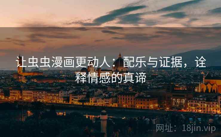 让虫虫漫画更动人:配乐与证据,诠释情感的真谛 让虫虫漫画更动人:配乐与证据,诠释情感的真谛