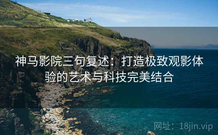 神马影院三句复述:打造极致观影体验的艺术与科技完美结合 神马影院三句复述:打造极致观影体验的艺术与科技完美结合