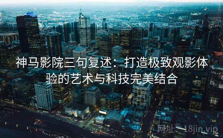 神马影院三句复述:打造极致观影体验的艺术与科技完美结合 神马影院三句复述:打造极致观影体验的艺术与科技完美结合