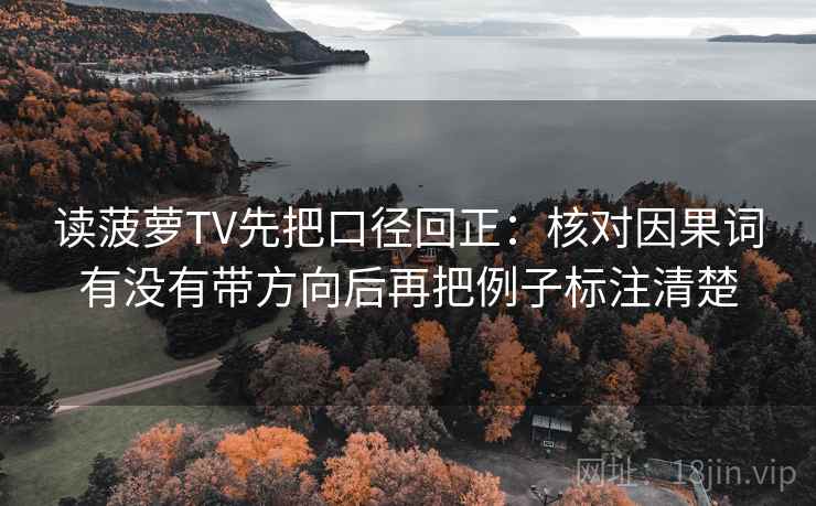 读菠萝TV先把口径回正：核对因果词有没有带方向后再把例子标注清楚
