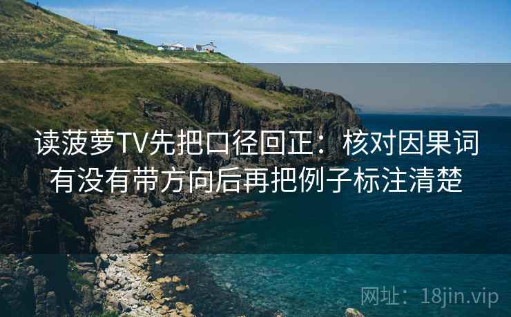 读菠萝TV先把口径回正：核对因果词有没有带方向后再把例子标注清楚