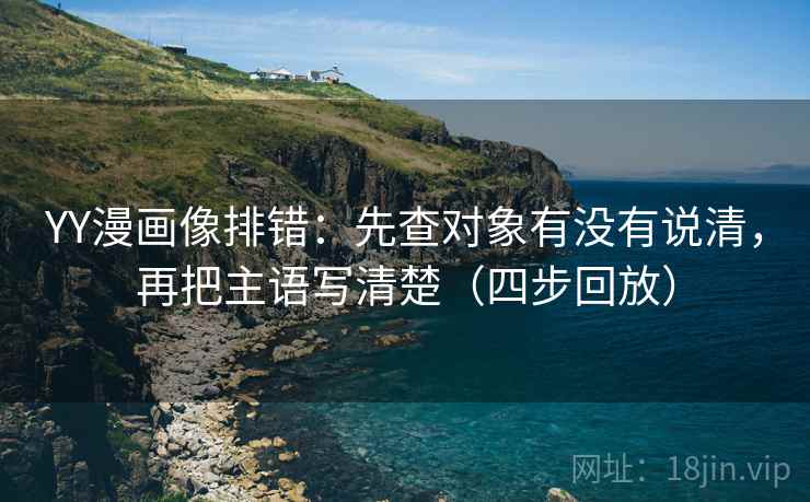 YY漫画像排错:先查对象有没有说清,再把主语写清楚(四步回放) YY漫画像排错:先查对象有没有说清,再把主语写清楚(四步回放)