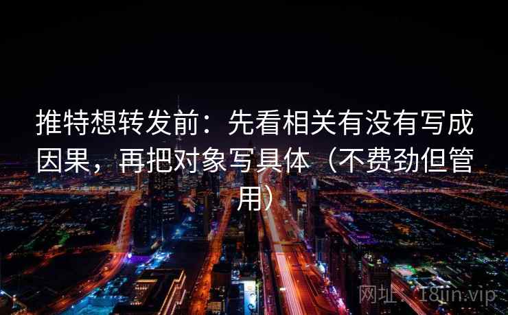 推特想转发前:先看相关有没有写成因果,再把对象写具体(不费劲但管用) 推特想转发前:先看相关有没有写成因果,再把对象写具体(不费劲但管用)