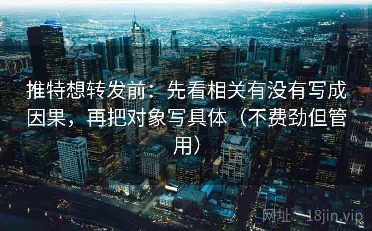 推特想转发前:先看相关有没有写成因果,再把对象写具体(不费劲但管用) 推特想转发前:先看相关有没有写成因果,再把对象写具体(不费劲但管用)