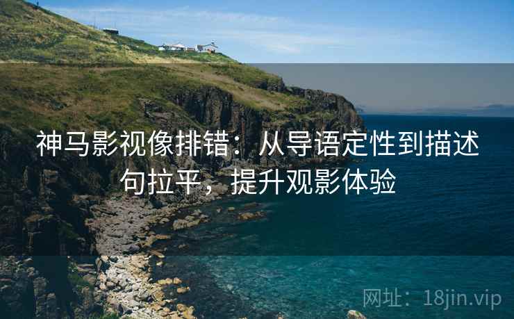 神马影视像排错:从导语定性到描述句拉平,提升观影体验 神马影视像排错:从导语定性到描述句拉平,提升观影体验