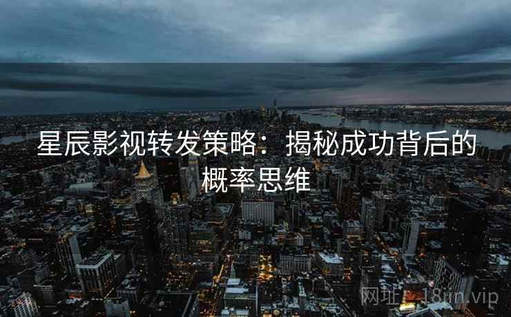星辰影视转发策略:揭秘成功背后的概率思维 星辰影视转发策略:揭秘成功背后的概率思维
