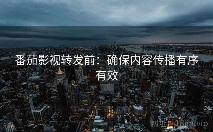 番茄影视转发前：确保内容传播有序有效