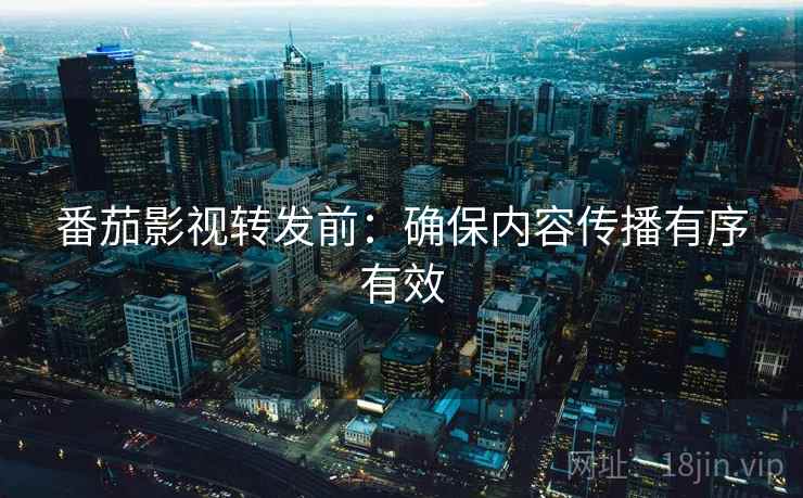 番茄影视转发前：确保内容传播有序有效
