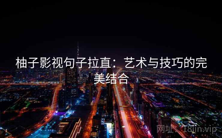 柚子影视句子拉直:艺术与技巧的完美结合 柚子影视句子拉直:艺术与技巧的完美结合