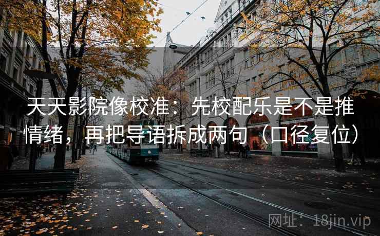 天天影院像校准：先校配乐是不是推情绪，再把导语拆成两句（口径复位）
