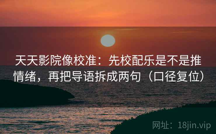 天天影院像校准：先校配乐是不是推情绪，再把导语拆成两句（口径复位）