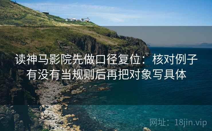 读神马影院先做口径复位：核对例子有没有当规则后再把对象写具体