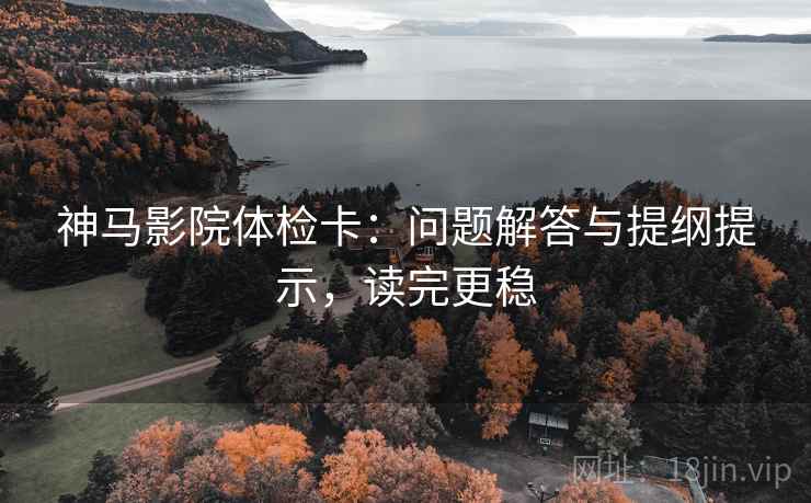 神马影院体检卡:问题解答与提纲提示,读完更稳 神马影院体检卡:问题解答与提纲提示,读完更稳