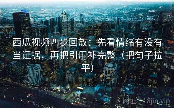 西瓜视频四步回放:先看情绪有没有当证据,再把引用补完整(把句子拉平) 西瓜视频四步回放:先看情绪有没有当证据,再把引用补完整(把句子拉平)