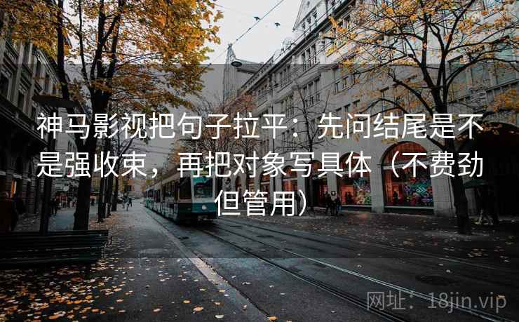 神马影视把句子拉平:先问结尾是不是强收束,再把对象写具体(不费劲但管用) 神马影视把句子拉平:先问结尾是不是强收束,再把对象写具体(不费劲但管用)
