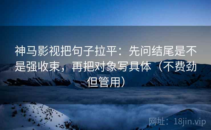 神马影视把句子拉平:先问结尾是不是强收束,再把对象写具体(不费劲但管用) 神马影视把句子拉平:先问结尾是不是强收束,再把对象写具体(不费劲但管用)