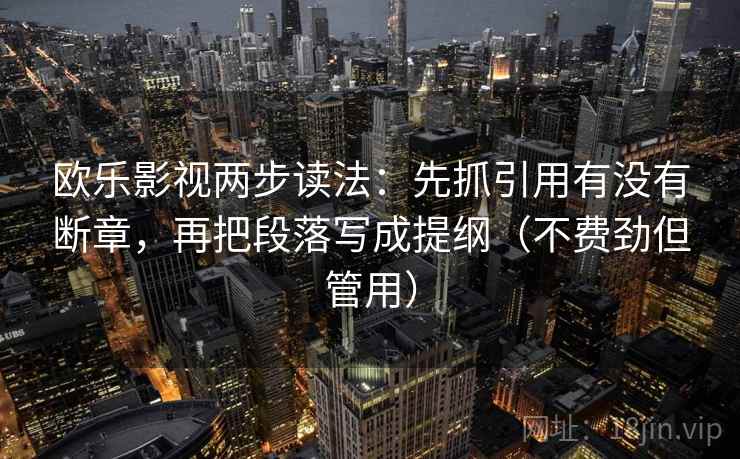 欧乐影视两步读法：先抓引用有没有断章，再把段落写成提纲（不费劲但管用）