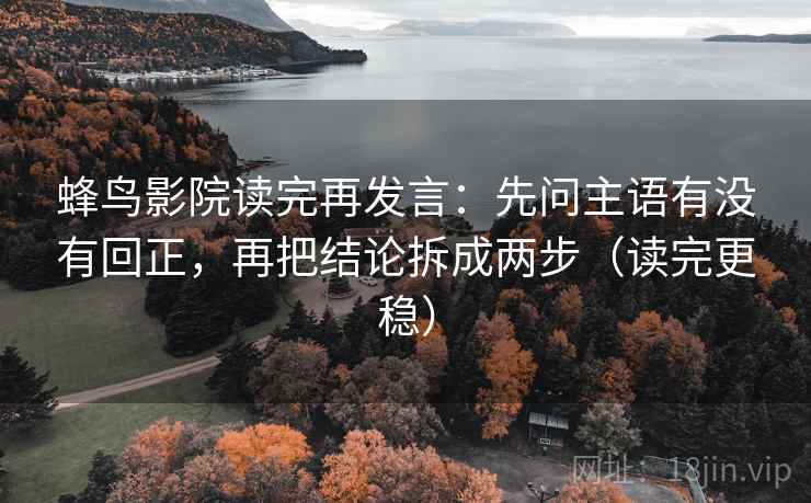 蜂鸟影院读完再发言:先问主语有没有回正,再把结论拆成两步(读完更稳) 蜂鸟影院读完再发言:先问主语有没有回正,再把结论拆成两步(读完更稳)