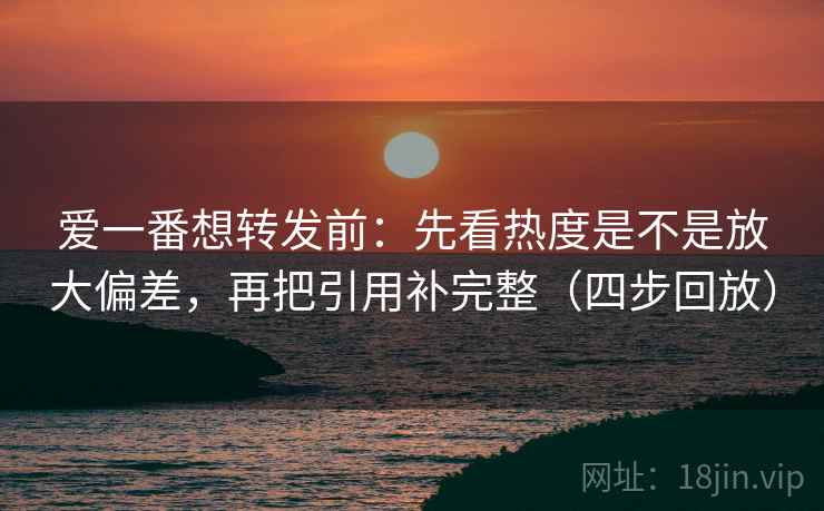 爱一番想转发前:先看热度是不是放大偏差,再把引用补完整(四步回放) 爱一番想转发前:先看热度是不是放大偏差,再把引用补完整(四步回放)