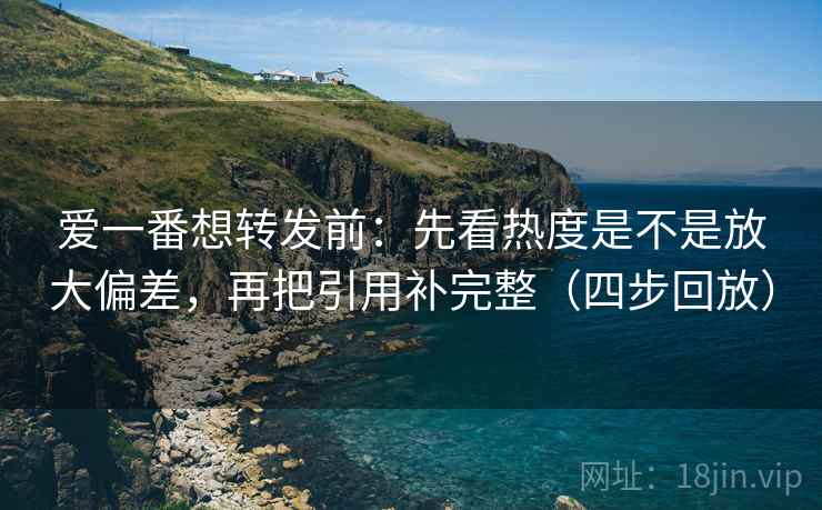 爱一番想转发前:先看热度是不是放大偏差,再把引用补完整(四步回放) 爱一番想转发前:先看热度是不是放大偏差,再把引用补完整(四步回放)