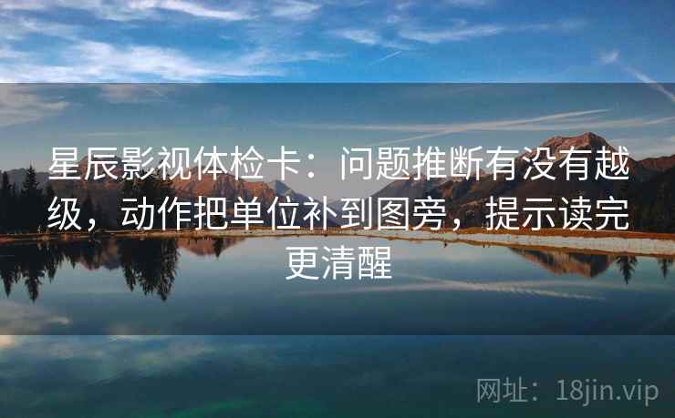 星辰影视体检卡:问题推断有没有越级,动作把单位补到图旁,提示读完更清醒 星辰影视体检卡:问题推断有没有越级,动作把单位补到图旁,提示读完更清醒