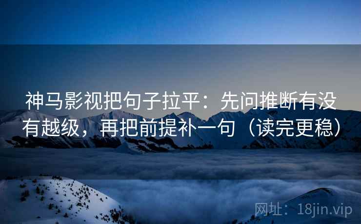 神马影视把句子拉平：先问推断有没有越级，再把前提补一句（读完更稳）