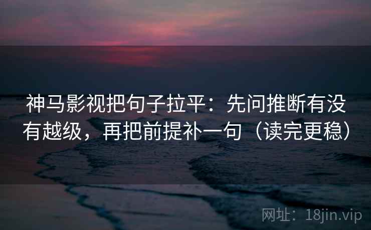 神马影视把句子拉平：先问推断有没有越级，再把前提补一句（读完更稳）