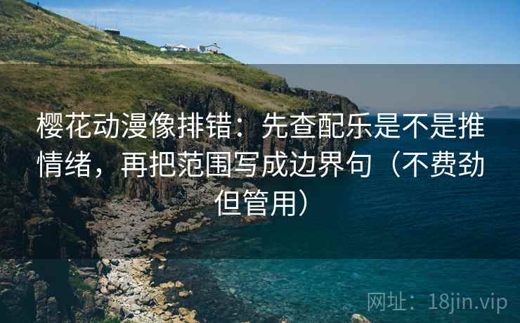 樱花动漫像排错:先查配乐是不是推情绪,再把范围写成边界句(不费劲但管用) 樱花动漫像排错:先查配乐是不是推情绪,再把范围写成边界句(不费劲但管用)