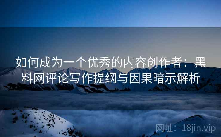 如何成为一个优秀的内容创作者：黑料网评论写作提纲与因果暗示解析
