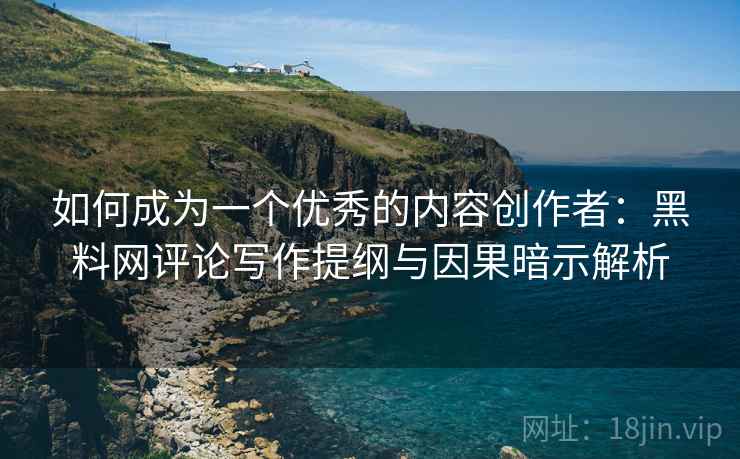 如何成为一个优秀的内容创作者：黑料网评论写作提纲与因果暗示解析