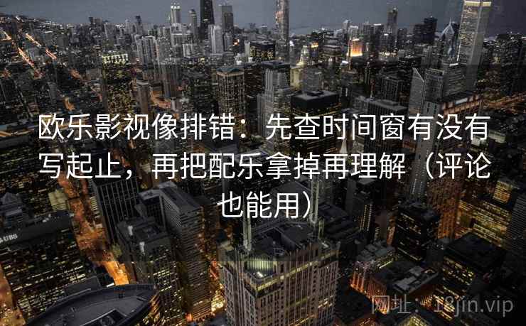 欧乐影视像排错:先查时间窗有没有写起止,再把配乐拿掉再理解(评论也能用) 欧乐影视像排错:先查时间窗有没有写起止,再把配乐拿掉再理解(评论也能用)