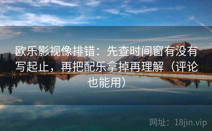 欧乐影视像排错:先查时间窗有没有写起止,再把配乐拿掉再理解(评论也能用) 欧乐影视像排错:先查时间窗有没有写起止,再把配乐拿掉再理解(评论也能用)