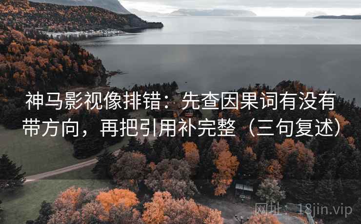 神马影视像排错：先查因果词有没有带方向，再把引用补完整（三句复述）