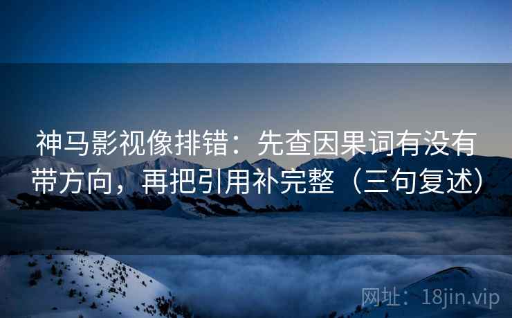 神马影视像排错：先查因果词有没有带方向，再把引用补完整（三句复述）