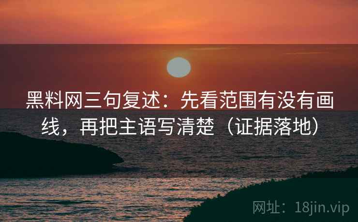 黑料网三句复述:先看范围有没有画线,再把主语写清楚(证据落地) 黑料网三句复述:先看范围有没有画线,再把主语写清楚(证据落地)