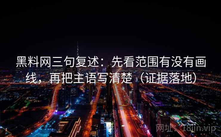 黑料网三句复述:先看范围有没有画线,再把主语写清楚(证据落地) 黑料网三句复述:先看范围有没有画线,再把主语写清楚(证据落地)