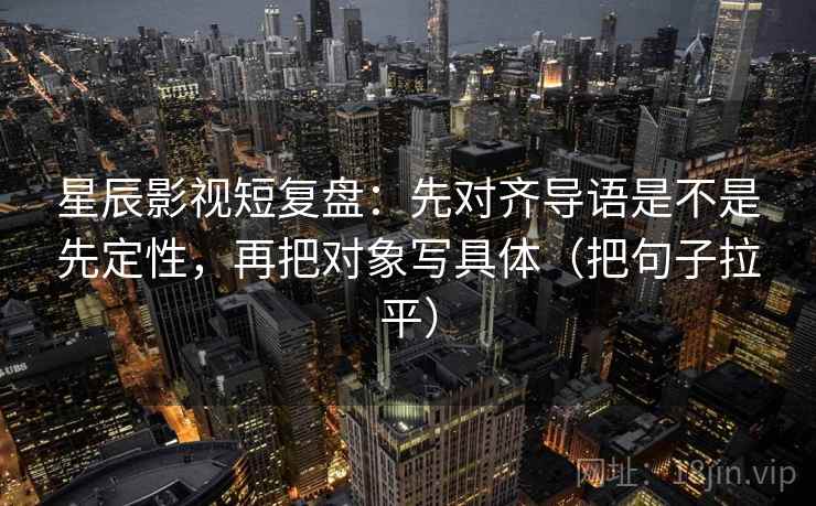 星辰影视短复盘：先对齐导语是不是先定性，再把对象写具体（把句子拉平）