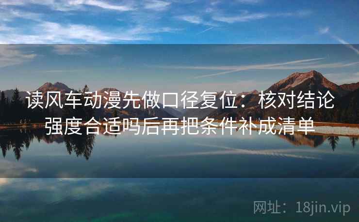 读风车动漫先做口径复位：核对结论强度合适吗后再把条件补成清单