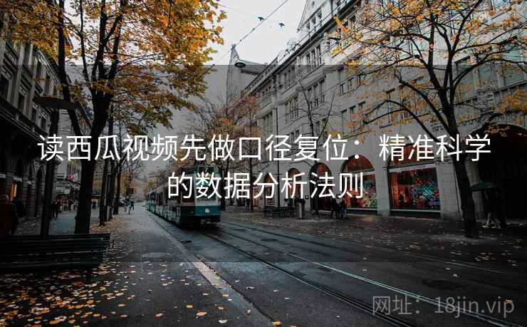 读西瓜视频先做口径复位:精准科学的数据分析法则 读西瓜视频先做口径复位:精准科学的数据分析法则