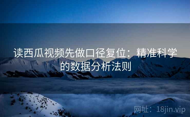 读西瓜视频先做口径复位:精准科学的数据分析法则 读西瓜视频先做口径复位:精准科学的数据分析法则
