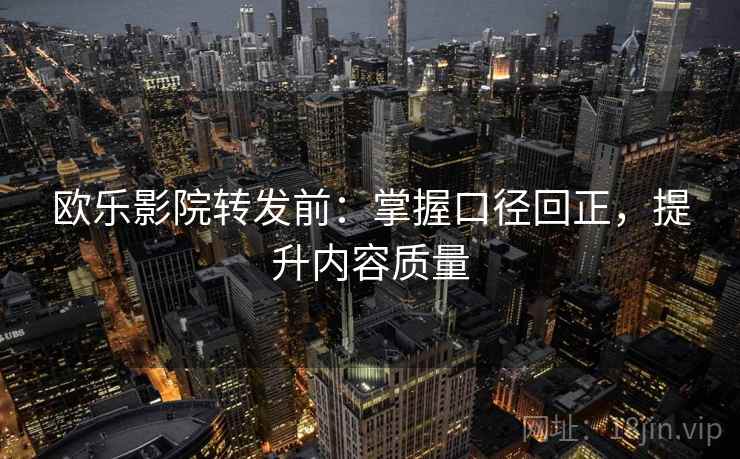 欧乐影院转发前：掌握口径回正，提升内容质量