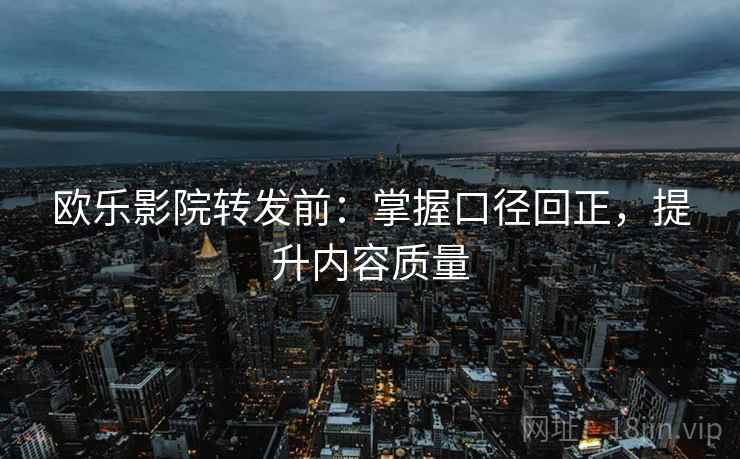 欧乐影院转发前：掌握口径回正，提升内容质量