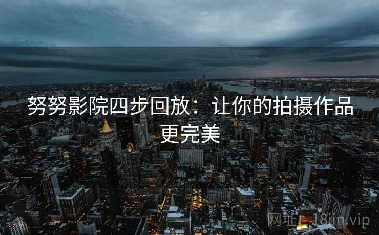 努努影院四步回放:让你的拍摄作品更完美 努努影院四步回放:让你的拍摄作品更完美