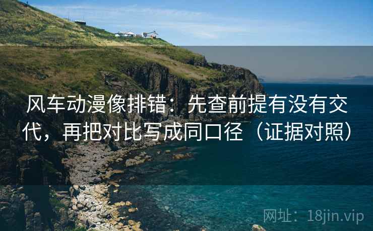 风车动漫像排错:先查前提有没有交代,再把对比写成同口径(证据对照) 风车动漫像排错:先查前提有没有交代,再把对比写成同口径(证据对照)