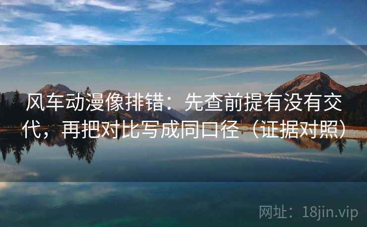风车动漫像排错:先查前提有没有交代,再把对比写成同口径(证据对照) 风车动漫像排错:先查前提有没有交代,再把对比写成同口径(证据对照)