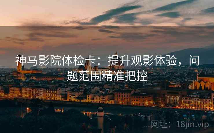 神马影院体检卡:提升观影体验,问题范围精准把控 神马影院体检卡:提升观影体验,问题范围精准把控