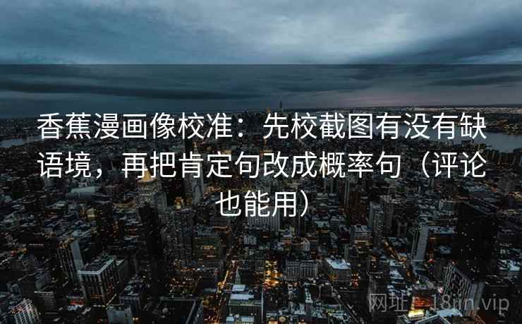 香蕉漫画像校准：先校截图有没有缺语境，再把肯定句改成概率句（评论也能用）