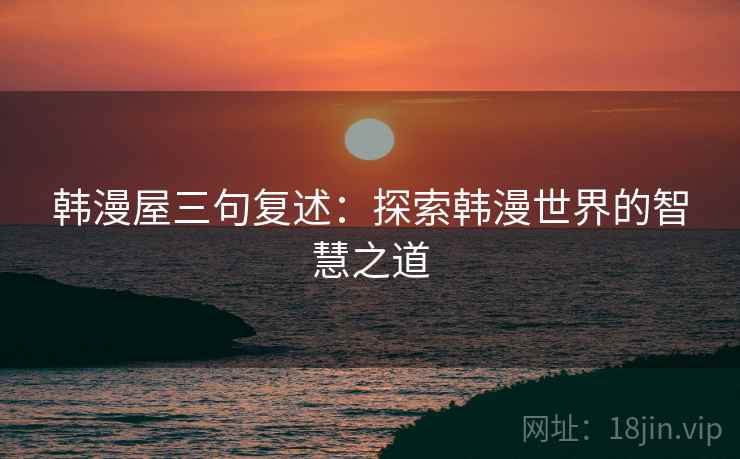 韩漫屋三句复述:探索韩漫世界的智慧之道 韩漫屋三句复述:探索韩漫世界的智慧之道