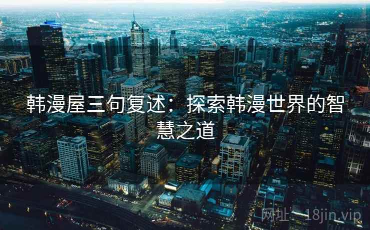 韩漫屋三句复述:探索韩漫世界的智慧之道 韩漫屋三句复述:探索韩漫世界的智慧之道